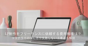 【完全ガイド】LP制作をフリーランスに依頼する費用相場は？ココナラでの探し方や失敗しない注意点も解説