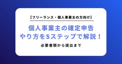 【完全ガイド】個人事業主の確定申告のやり方を5ステップで解説！必要書類から提出まで