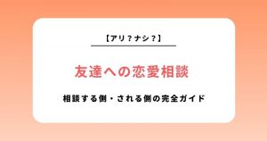 友達への恋愛相談はアリ？ナシ？相談する側・される側の完全ガイド